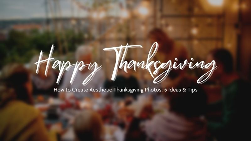 How to Create Aesthetic Thanksgiving Photos: 5 Ideas & Tips